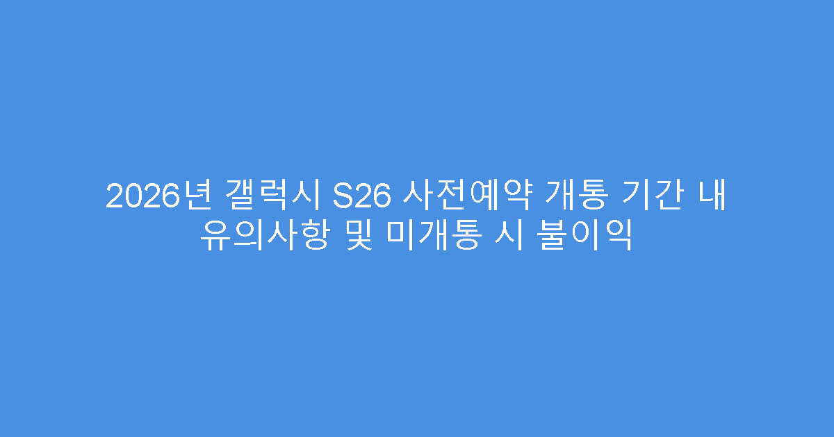 2026년 갤럭시 S26 사전예약 개통 기간 내 유의사항 및 미개통 시 불이익