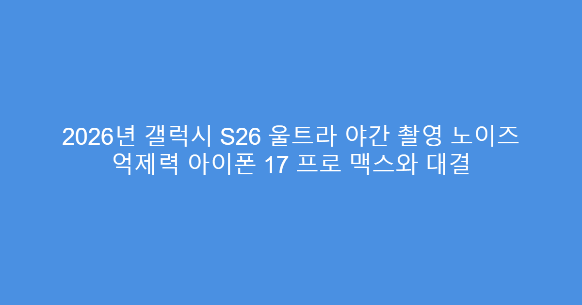 2026년 갤럭시 S26 울트라 야간 촬영 노이즈 억제력 아이폰 17 프로 맥스와 대결