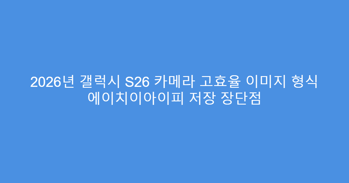2026년 갤럭시 S26 카메라 고효율 이미지 형식 에이치이아이피 저장 장단점