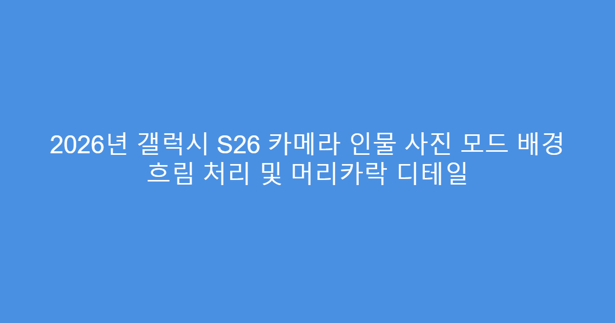 2026년 갤럭시 S26 카메라 인물 사진 모드 배경 흐림 처리 및 머리카락 디테일