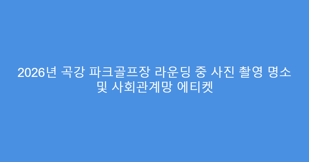 2026년 곡강 파크골프장 라운딩 중 사진 촬영 명소 및 사회관계망 에티켓