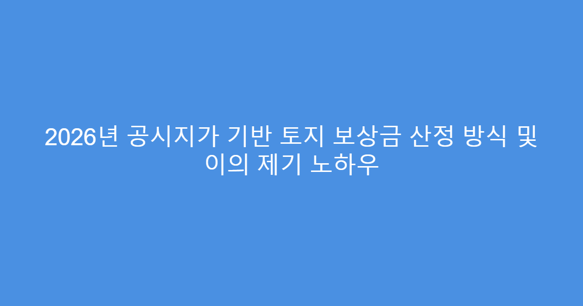 2026년 공시지가 기반 토지 보상금 산정 방식 및 이의 제기 노하우