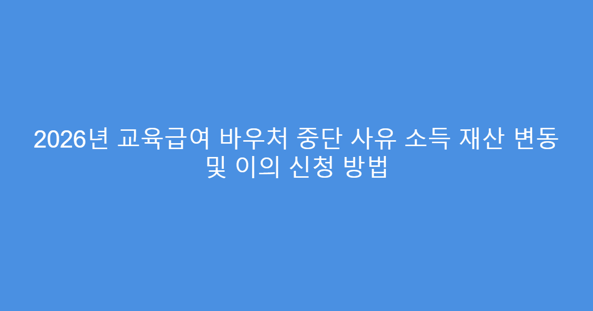 2026년 교육급여 바우처 중단 사유 소득 재산 변동 및 이의 신청 방법