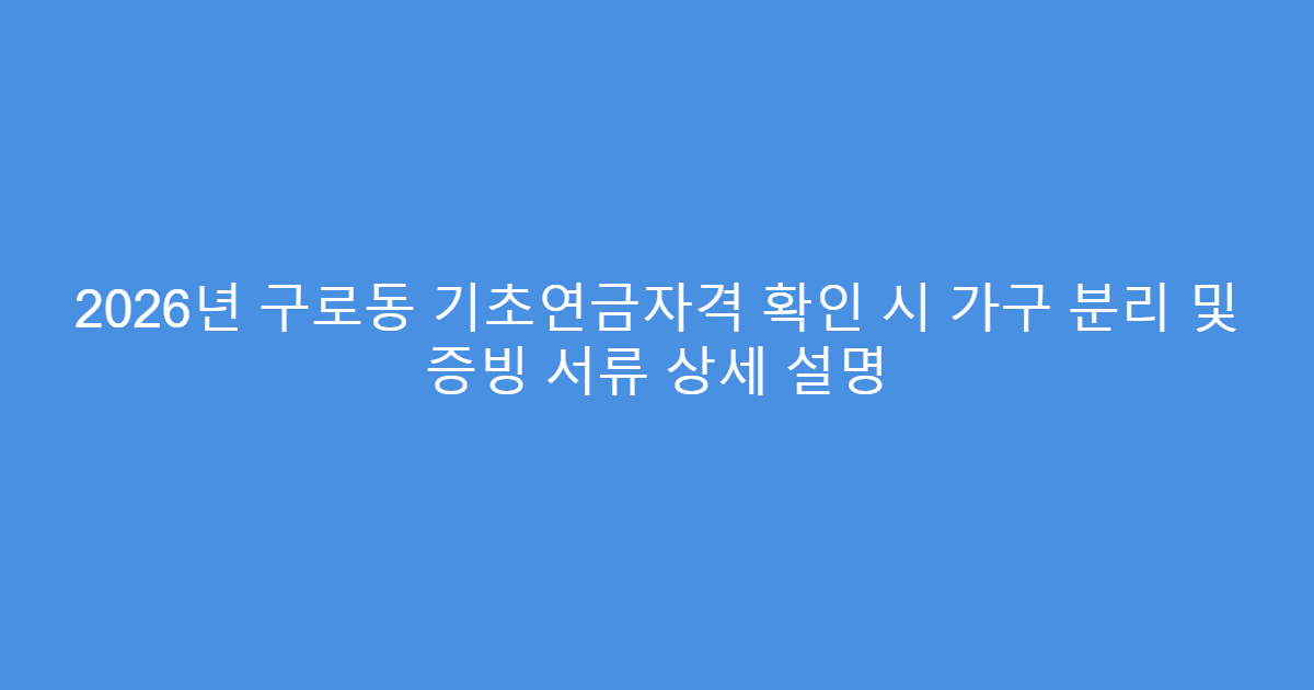 2026년 구로동 기초연금자격 확인 시 가구 분리 및 증빙 서류 상세 설명