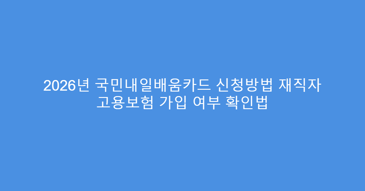 2026년 국민내일배움카드 신청방법 재직자 고용보험 가입 여부 확인법