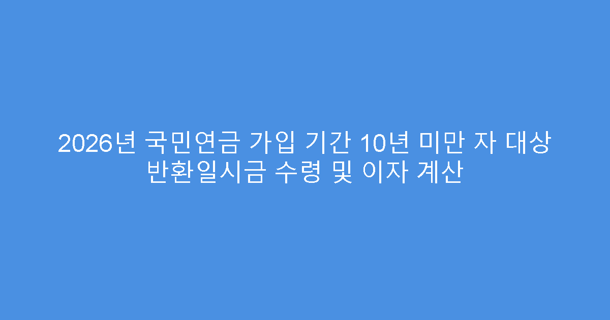 2026년 국민연금 가입 기간 10년 미만 자 대상 반환일시금 수령 및 이자 계산