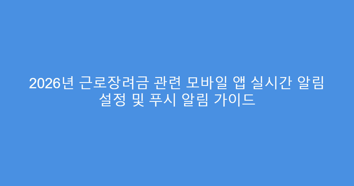 2026년 근로장려금 관련 모바일 앱 실시간 알림 설정 및 푸시 알림 가이드