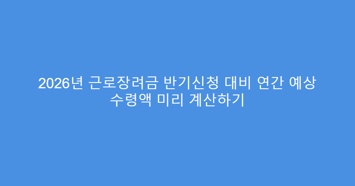 2026년 근로장려금 반기신청 대비 연간 예상 수령액 미리 계산하기
