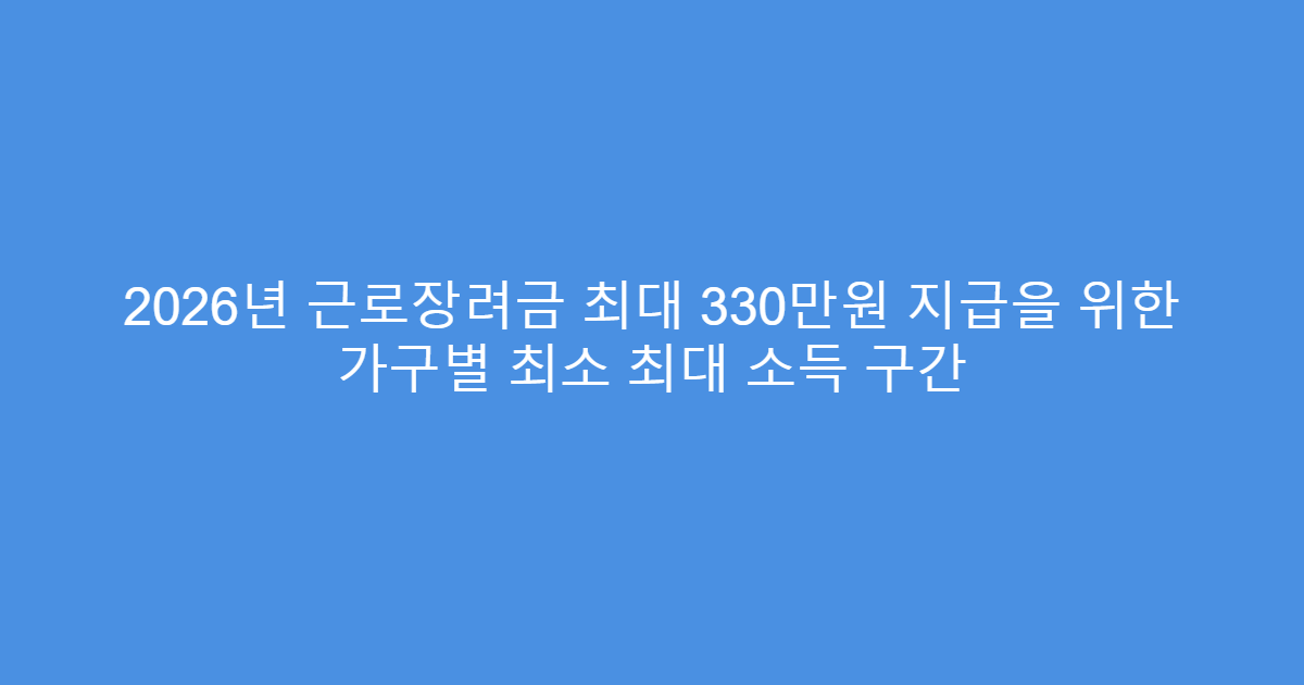 2026년 근로장려금 최대 330만원 지급을 위한 가구별 최소 최대 소득 구간