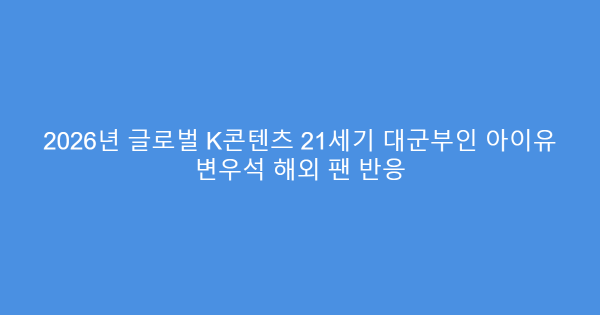 2026년 글로벌 K콘텐츠 21세기 대군부인 아이유 변우석 해외 팬 반응