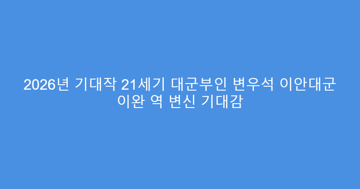 2026년 기대작 21세기 대군부인 변우석 이안대군 이완 역 변신 기대감