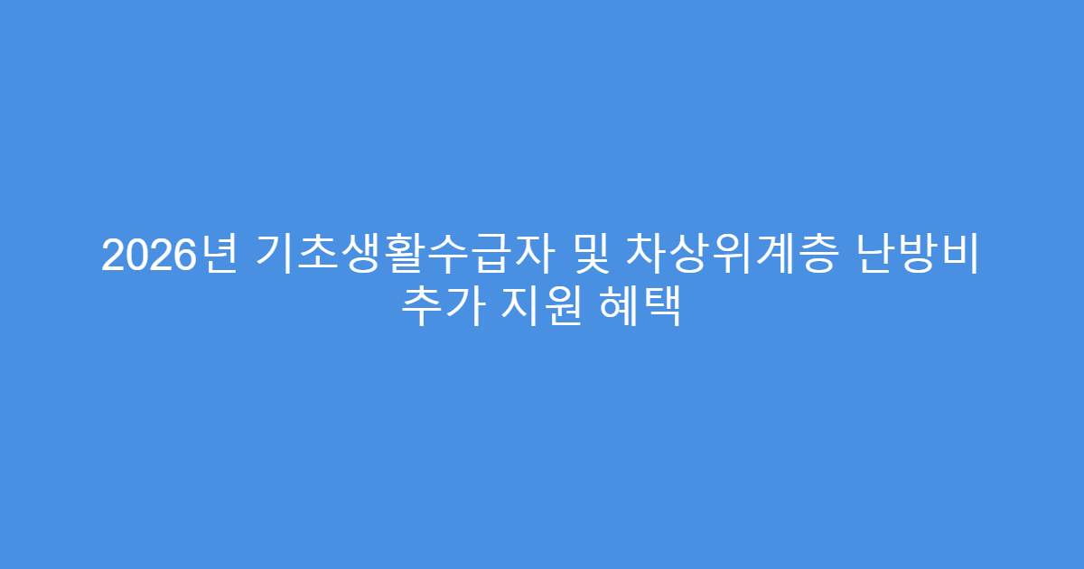 2026년 기초생활수급자 및 차상위계층 난방비 추가 지원 혜택
