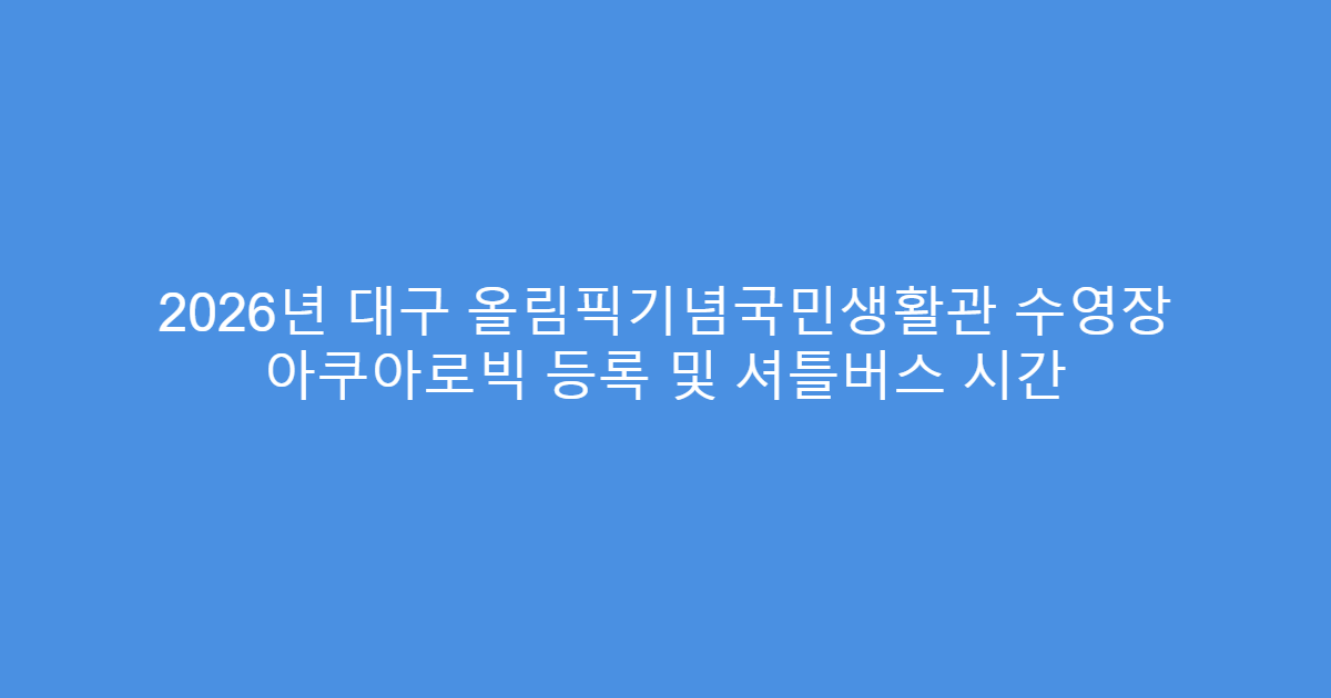 2026년 대구 올림픽기념국민생활관 수영장 아쿠아로빅 등록 및 셔틀버스 시간