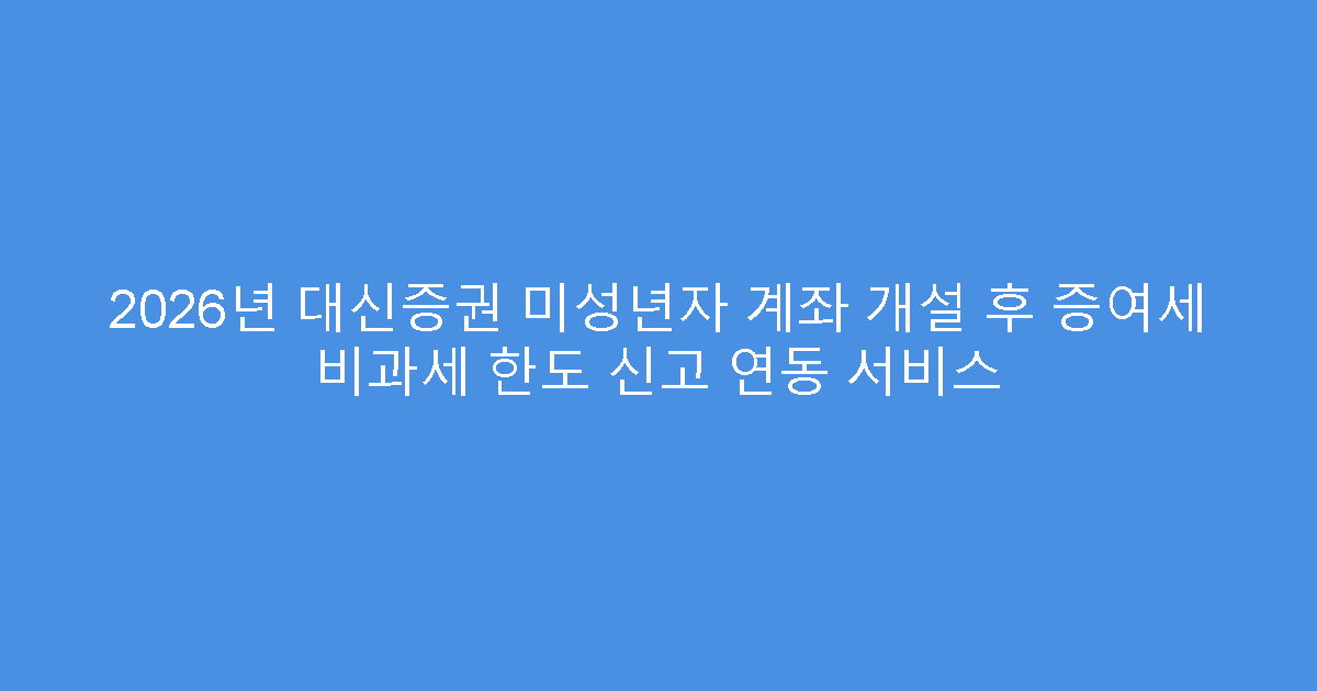 2026년 대신증권 미성년자 계좌 개설 후 증여세 비과세 한도 신고 연동 서비스