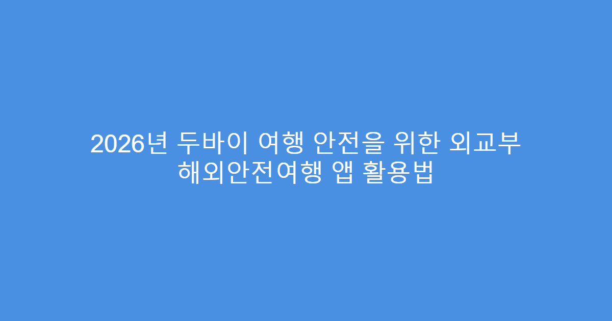 2026년 두바이 여행 안전을 위한 외교부 해외안전여행 앱 활용법