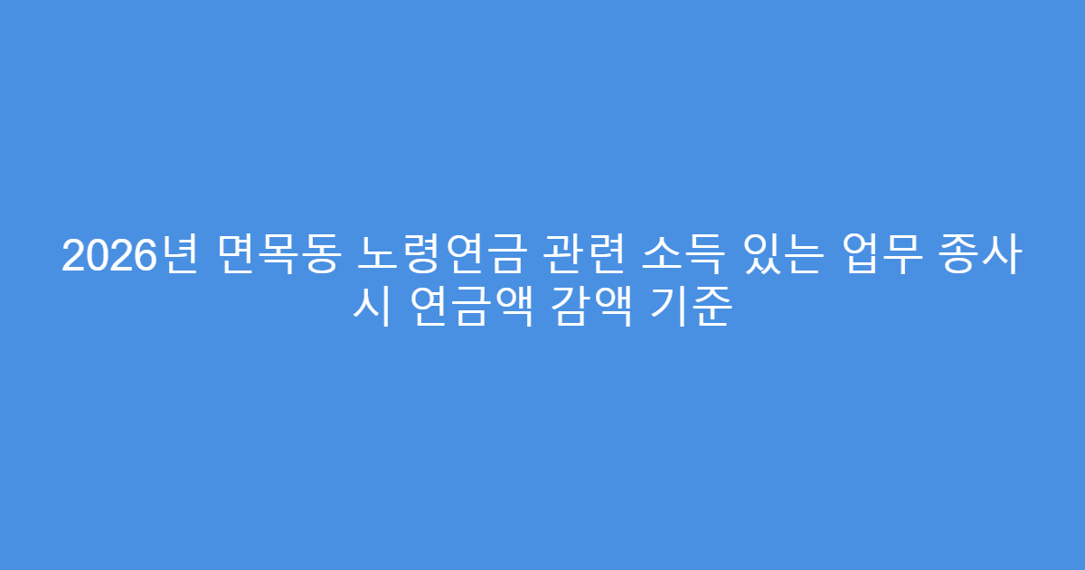 2026년 면목동 노령연금 관련 소득 있는 업무 종사 시 연금액 감액 기준