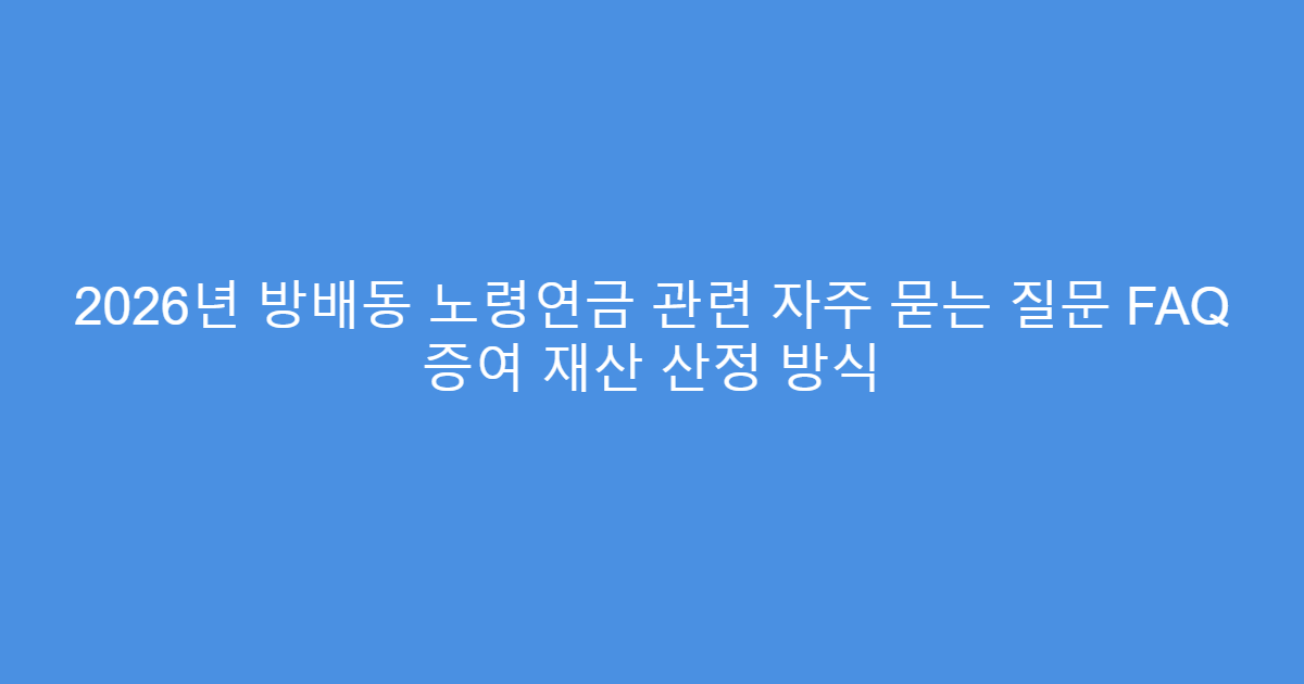 2026년 방배동 노령연금 관련 자주 묻는 질문 FAQ 증여 재산 산정 방식