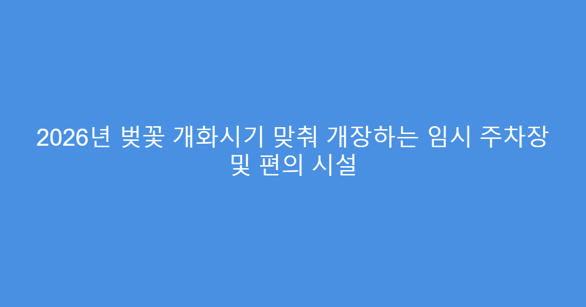 2026년 벚꽃 개화시기 맞춰 개장하는 임시 주차장 및 편의 시설