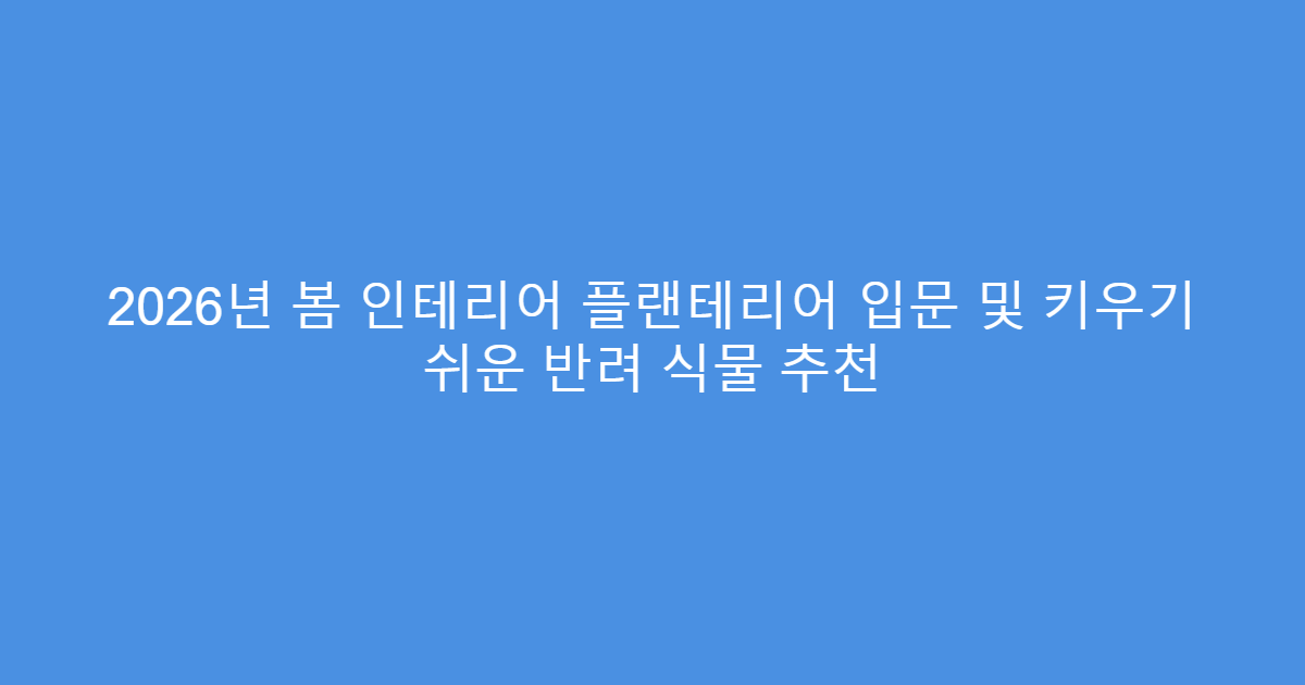 2026년 봄 인테리어 플랜테리어 입문 및 키우기 쉬운 반려 식물 추천