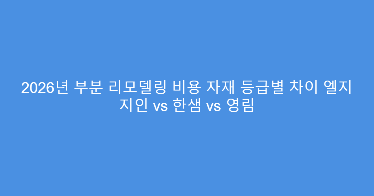 2026년 부분 리모델링 비용 자재 등급별 차이 엘지 지인 vs 한샘 vs 영림