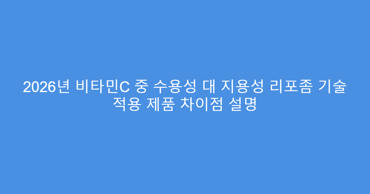 2026년 비타민C 중 수용성 대 지용성 리포좀 기술 적용 제품 차이점 설명