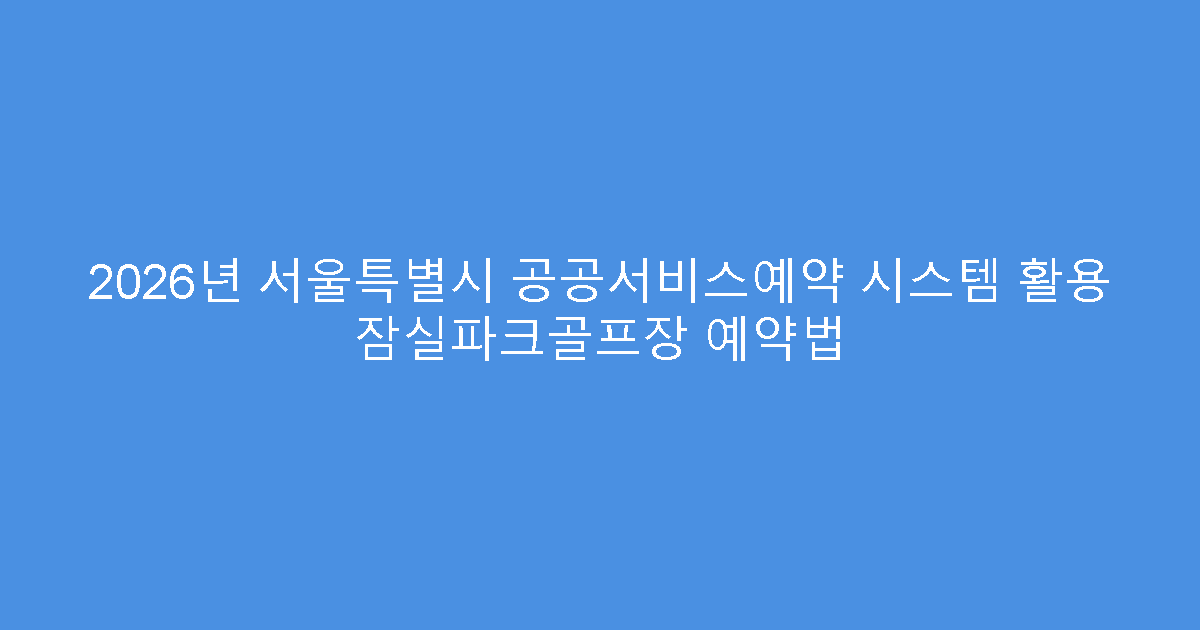 2026년 서울특별시 공공서비스예약 시스템 활용 잠실파크골프장 예약법