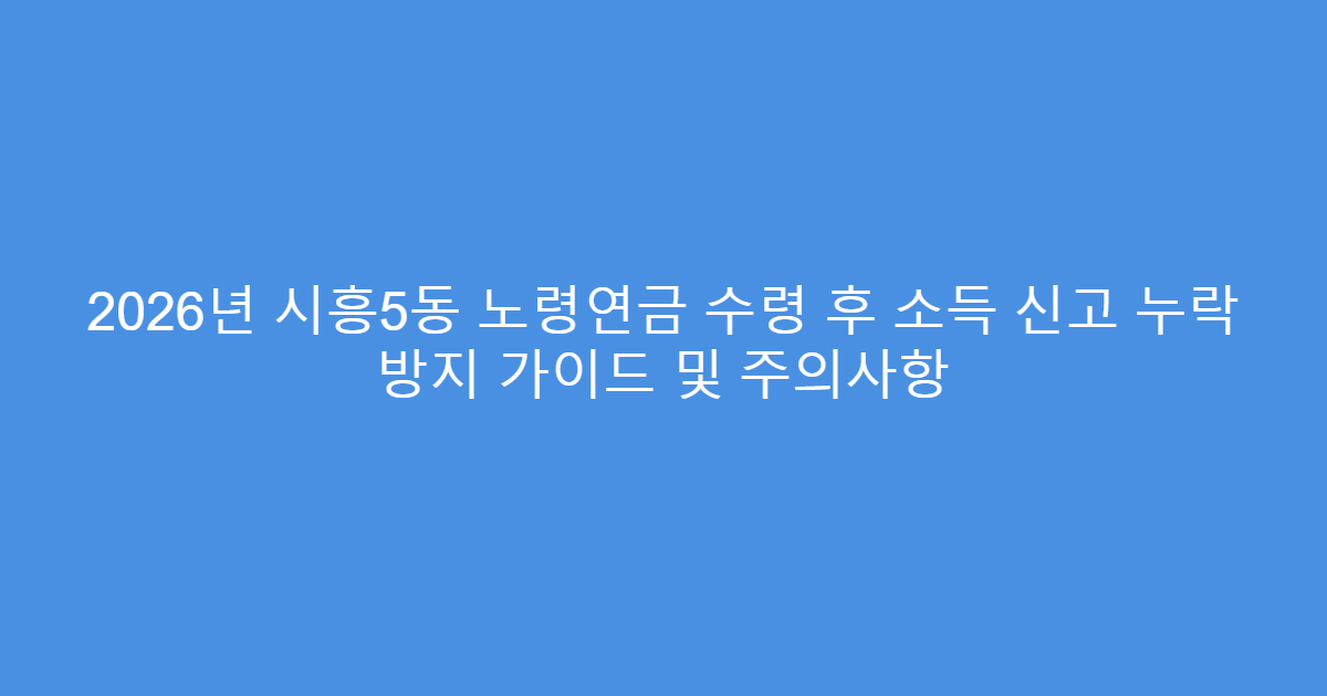 2026년 시흥5동 노령연금 수령 후 소득 신고 누락 방지 가이드 및 주의사항