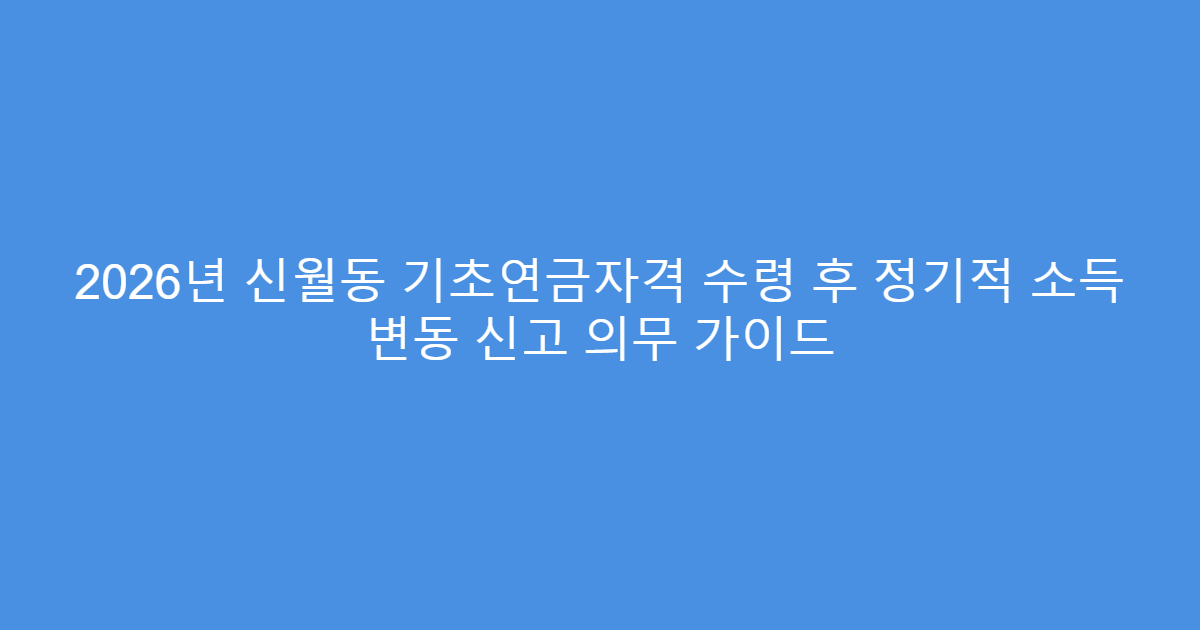 2026년 신월동 기초연금자격 수령 후 정기적 소득 변동 신고 의무 가이드
