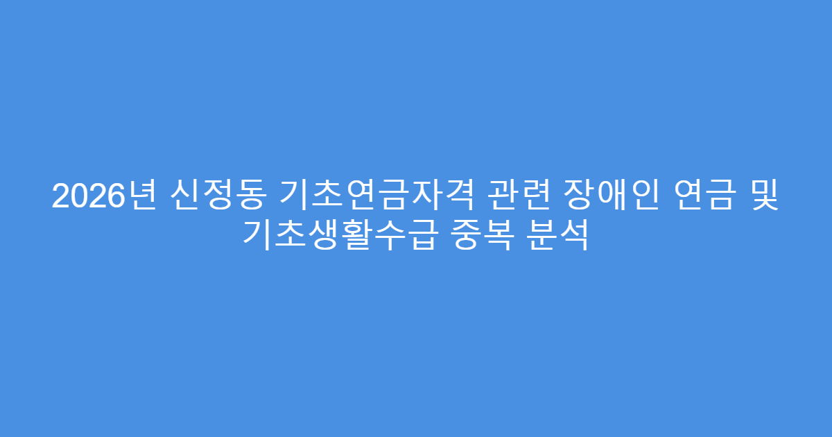 2026년 신정동 기초연금자격 관련 장애인 연금 및 기초생활수급 중복 분석