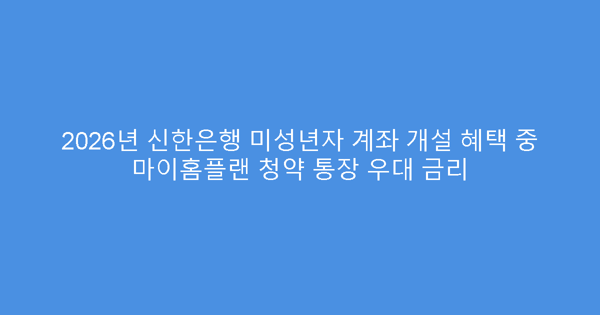 2026년 신한은행 미성년자 계좌 개설 혜택 중 마이홈플랜 청약 통장 우대 금리