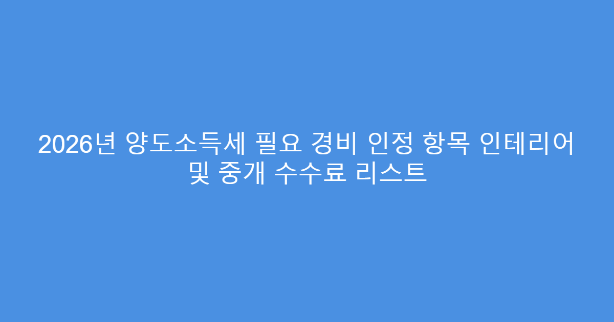 2026년 양도소득세 필요 경비 인정 항목 인테리어 및 중개 수수료 리스트