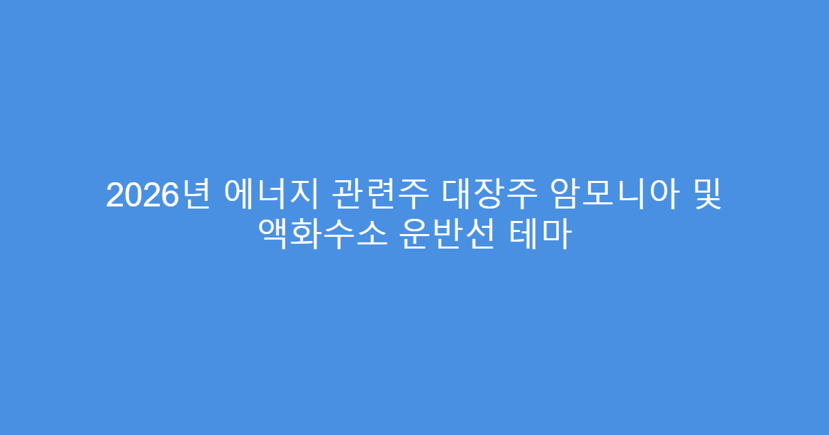 2026년 에너지 관련주 대장주 암모니아 및 액화수소 운반선 테마