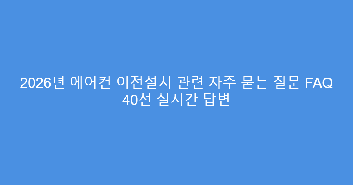 2026년 에어컨 이전설치 관련 자주 묻는 질문 FAQ 40선 실시간 답변