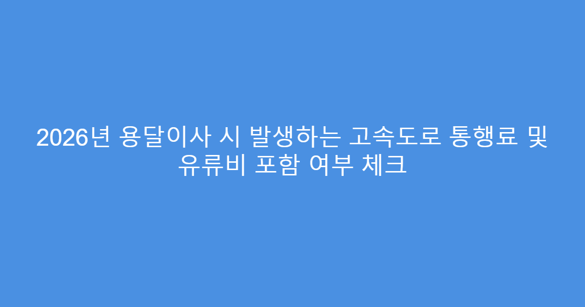 2026년 용달이사 시 발생하는 고속도로 통행료 및 유류비 포함 여부 체크