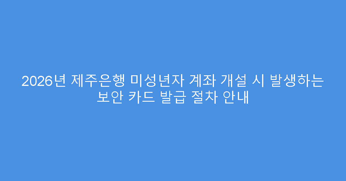 2026년 제주은행 미성년자 계좌 개설 시 발생하는 보안 카드 발급 절차 안내