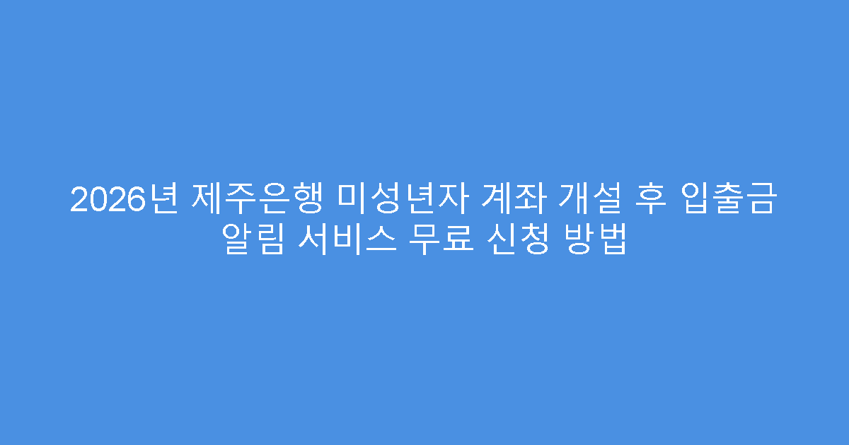 2026년 제주은행 미성년자 계좌 개설 후 입출금 알림 서비스 무료 신청 방법