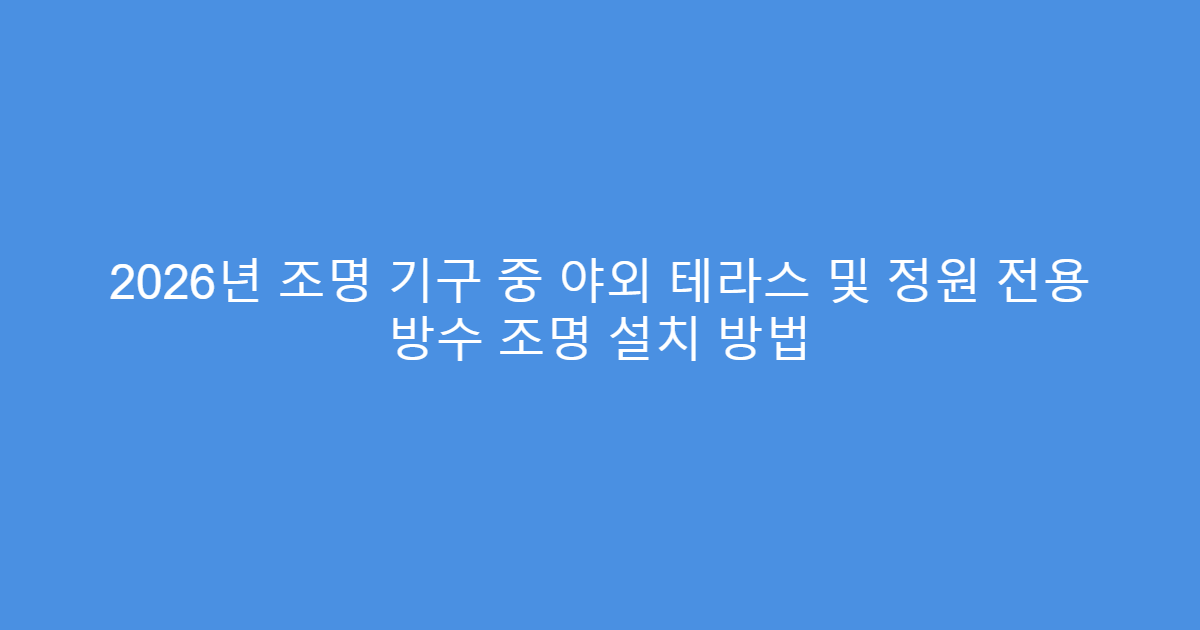 2026년 조명 기구 중 야외 테라스 및 정원 전용 방수 조명 설치 방법