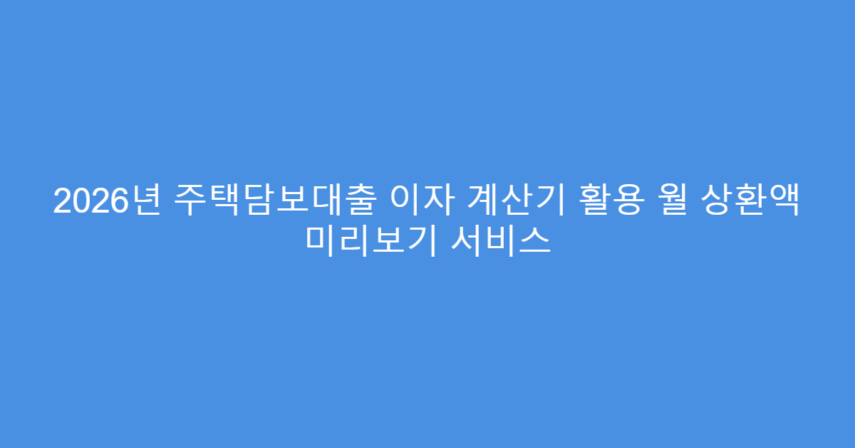 2026년 주택담보대출 이자 계산기 활용 월 상환액 미리보기 서비스