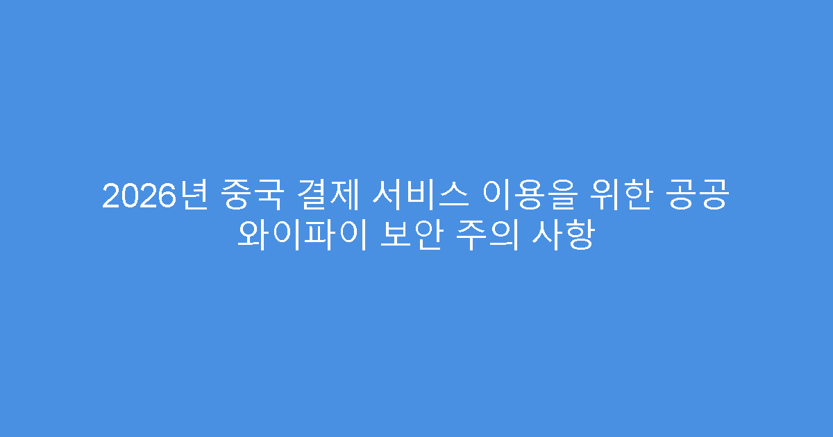 2026년 중국 결제 서비스 이용을 위한 공공 와이파이 보안 주의 사항
