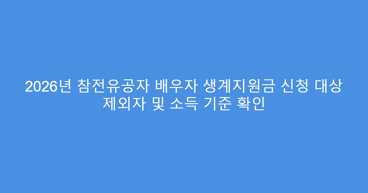 2026년 참전유공자 배우자 생계지원금 신청 대상 제외자 및 소득 기준 확인
