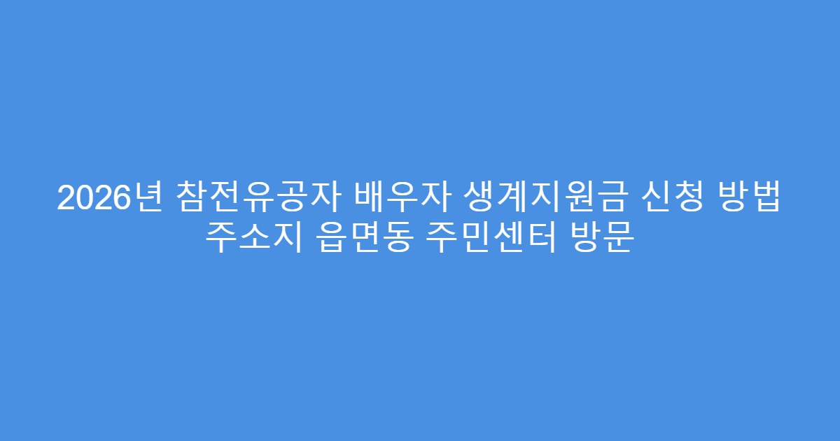 2026년 참전유공자 배우자 생계지원금 신청 방법 주소지 읍면동 주민센터 방문