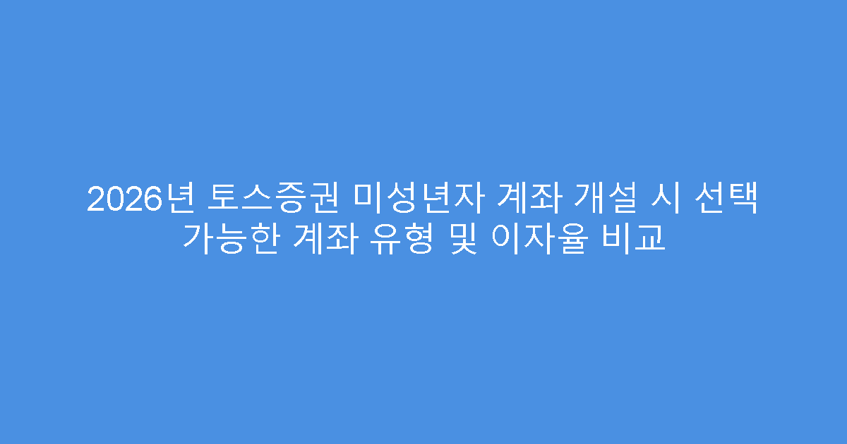 2026년 토스증권 미성년자 계좌 개설 시 선택 가능한 계좌 유형 및 이자율 비교