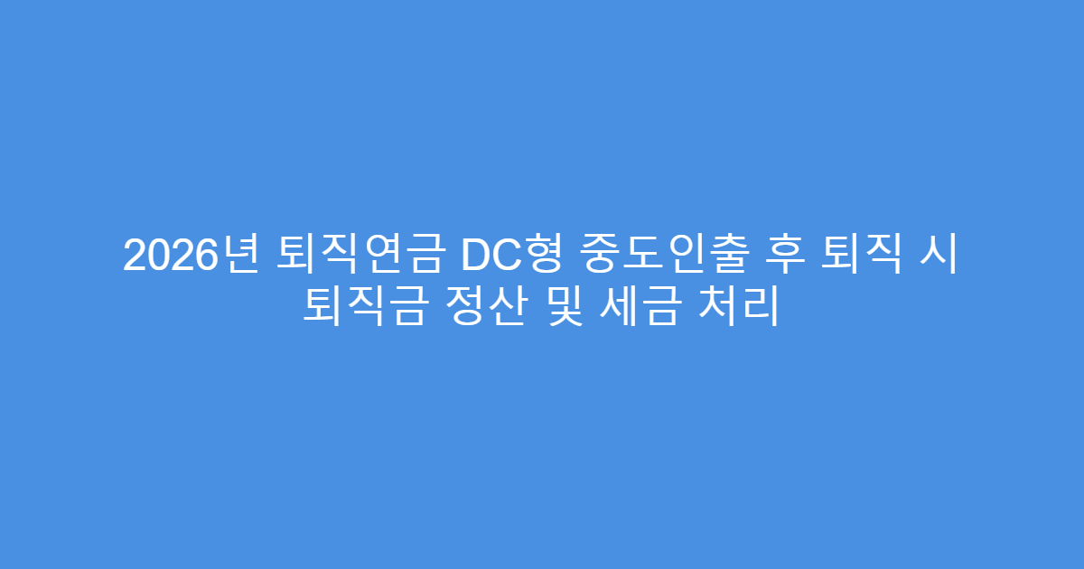 2026년 퇴직연금 DC형 중도인출 후 퇴직 시 퇴직금 정산 및 세금 처리