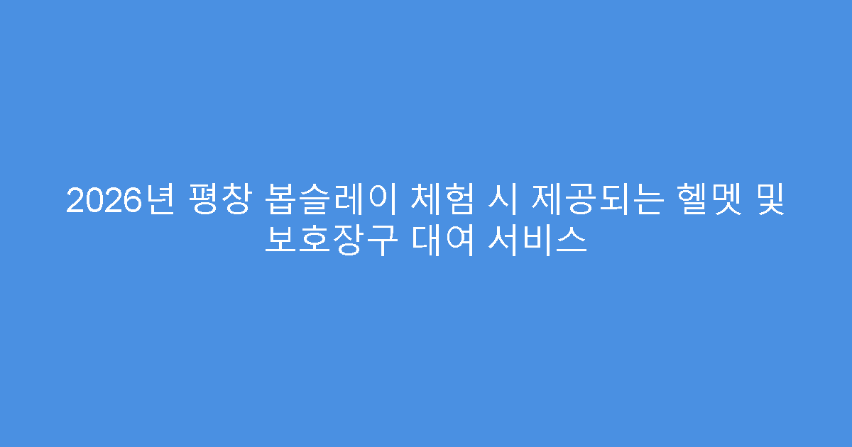 2026년 평창 봅슬레이 체험 시 제공되는 헬멧 및 보호장구 대여 서비스