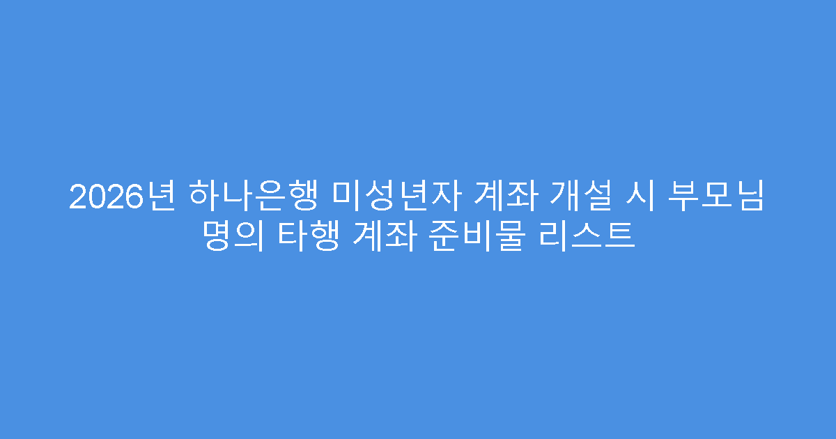 2026년 하나은행 미성년자 계좌 개설 시 부모님 명의 타행 계좌 준비물 리스트