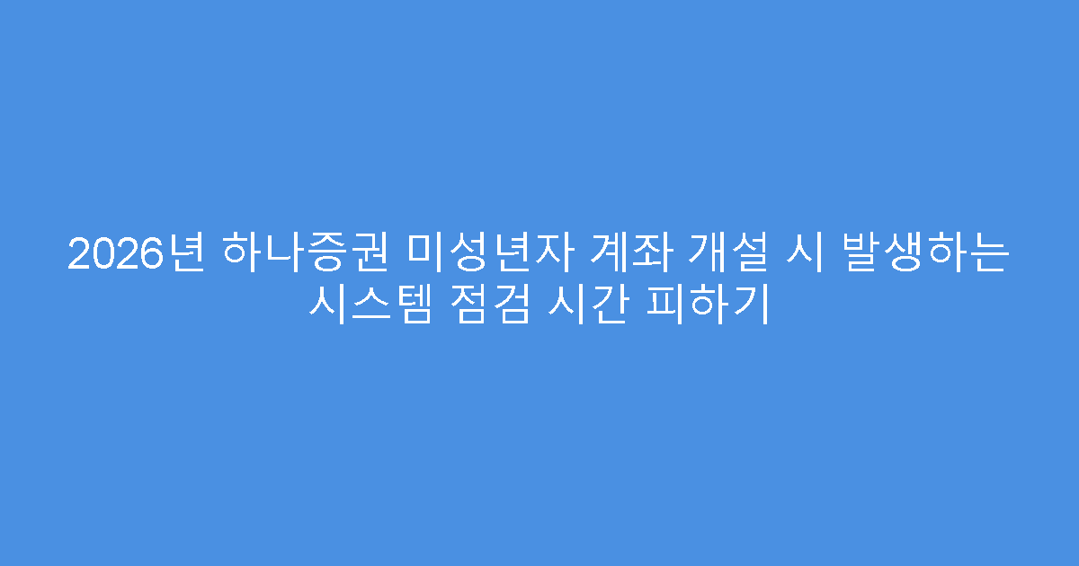 2026년 하나증권 미성년자 계좌 개설 시 발생하는 시스템 점검 시간 피하기