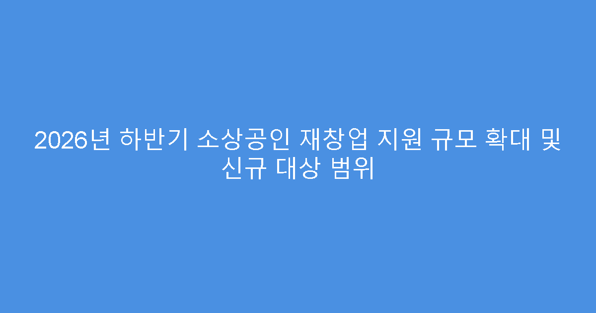 2026년 하반기 소상공인 재창업 지원 규모 확대 및 신규 대상 범위