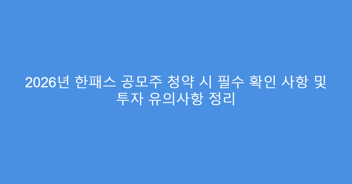 2026년 한패스 공모주 청약 시 필수 확인 사항 및 투자 유의사항 정리