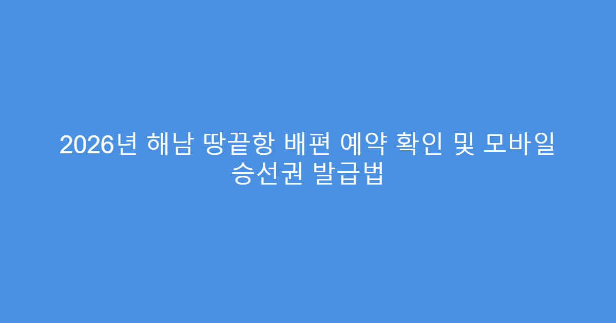 2026년 해남 땅끝항 배편 예약 확인 및 모바일 승선권 발급법