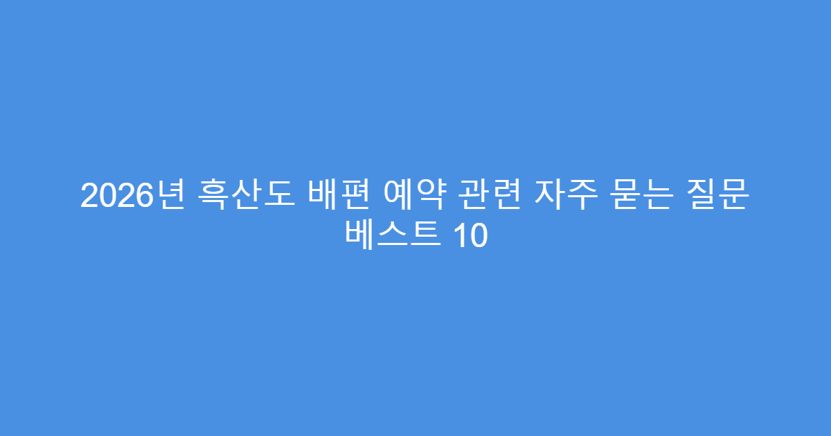 2026년 흑산도 배편 예약 관련 자주 묻는 질문 베스트 10